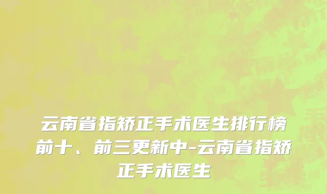 云南省指矫正手术医生排行榜前十、前三更新中-云南省指矫正手术医生