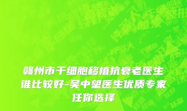 赣州市干细胞移植抗衰老医生谁比较好-吴中望医生优质专家任你选择