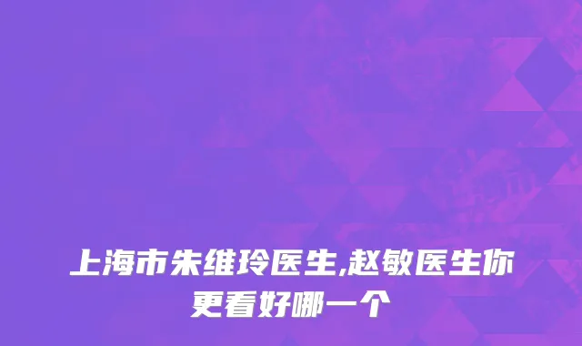 上海市朱维玲医生,赵敏医生你更看好哪一个