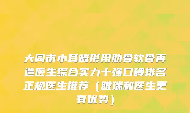 大同市小耳畸形用肋骨软骨再造医生综合实力十强口碑排名正规医生推荐（睢瑞和医生更有优势）
