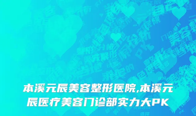 本溪元辰美容整形医院,本溪元辰医疗美容门诊部实力大PK
