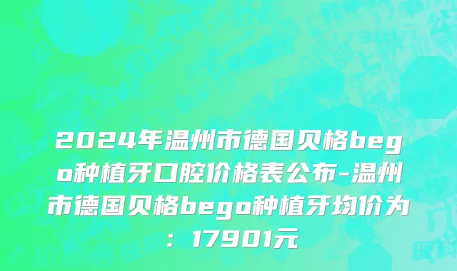2024年温州市德国贝格bego种植牙口腔价格表公布-温州市德国贝格bego种植牙均价为：17901元