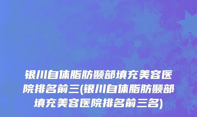 银川自体脂肪颞部填充美容医院排名前三(银川自体脂肪颞部填充美容医院排名前三名)