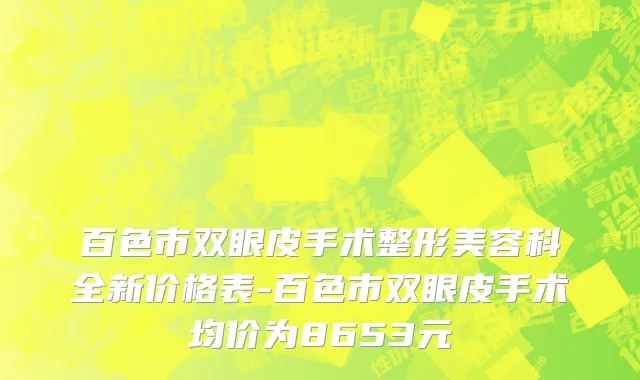 百色市双眼皮手术整形美容科全新价格表-百色市双眼皮手术均价为8653元
