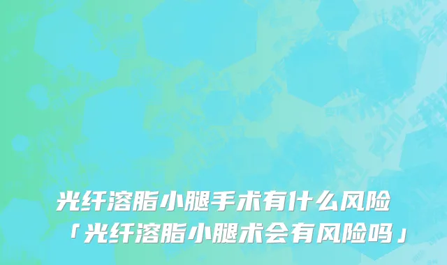 光纤溶脂小腿手术有什么风险「光纤溶脂小腿术会有风险吗」