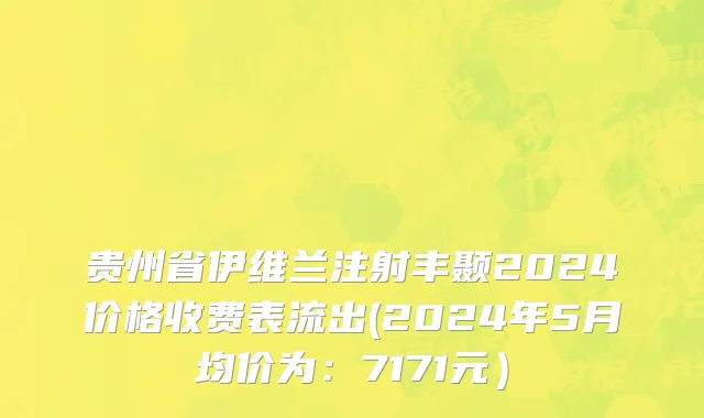 贵州省伊维兰注射丰颞2024价格收费表流出(2024年5月均价为：7171元）