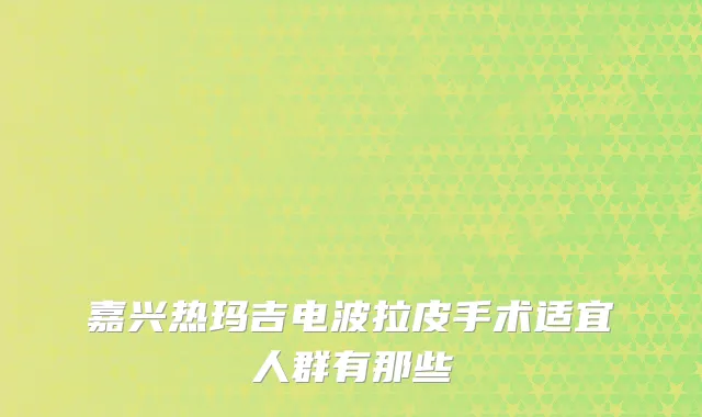 嘉兴热玛吉电波拉皮手术适宜人群有那些