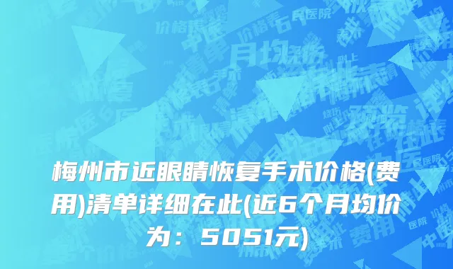 梅州市近眼睛恢复手术价格(费用)清单详细在此(近6个月均价为：5051元)