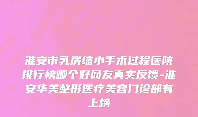 淮安市乳房缩小手术过程医院排行榜哪个好网友真实反馈-淮安华美整形医疗美容门诊部有上榜