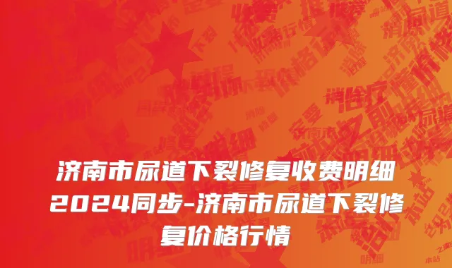 济南市尿道下裂修复收费明细2024同步-济南市尿道下裂修复价格行情