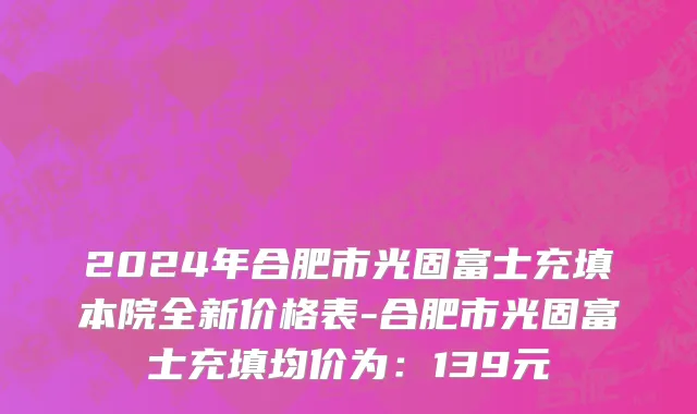 2024年合肥市光固富士充填本院全新价格表-合肥市光固富士充填均价为：139元
