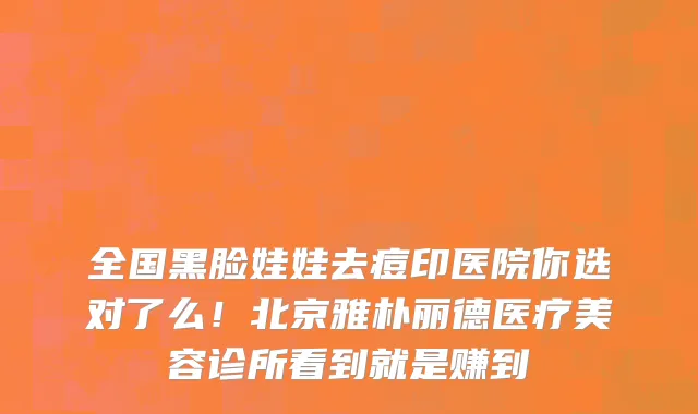 全国黑脸娃娃去痘印医院你选对了么!北京雅朴丽德医疗美容诊所看到就是赚到