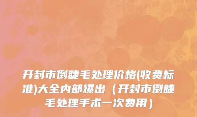 开封市倒睫毛处理价格(收费标准)大全内部爆出（开封市倒睫毛处理手术一次费用）