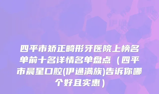 四平市矫正畸形牙医院上榜名单前十名详情名单盘点（四平市晨星口腔(伊通满族)告诉你哪个好且实惠）