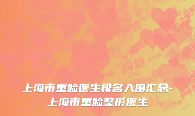 上海市重睑医生排名入围汇总-上海市重睑整形医生
