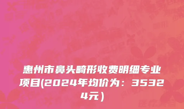 惠州市鼻头畸形收费明细专业项目(2024年均价为：35324元）