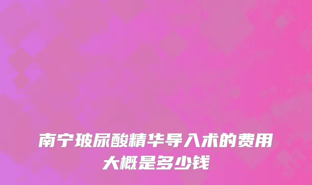 南宁玻尿酸精华导入术的费用大概是多少钱