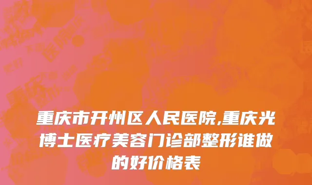 重庆市开州区人民医院,重庆光博士医疗美容门诊部整形谁做的好价格表