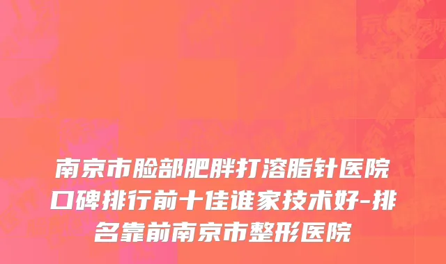 南京市脸部肥胖打溶脂针医院口碑排行前十佳谁家技术好-排名靠前南京市整形医院