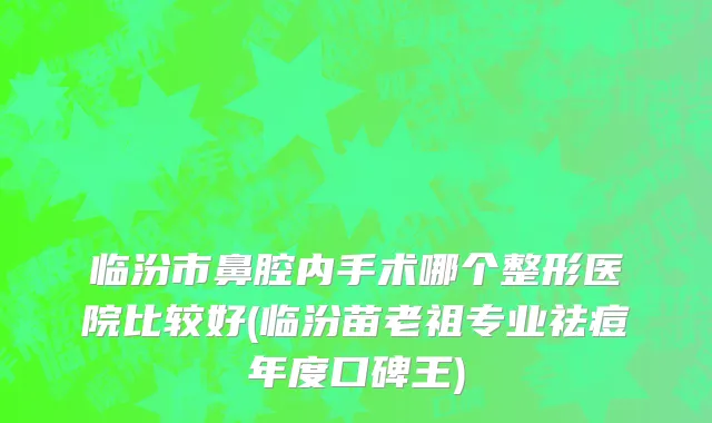 临汾市鼻腔内手术哪个整形医院比较好(临汾苗老祖专业祛痘年度口碑王)