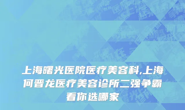 上海曙光医院医疗美容科,上海何晋龙医疗美容诊所二强争霸看你选哪家