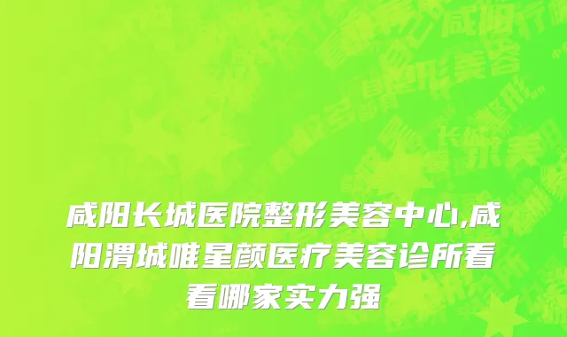 咸阳长城医院整形美容中心,咸阳渭城唯星颜医疗美容诊所看看哪家实力强