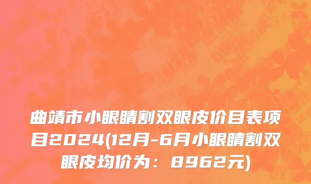 曲靖市小眼睛割双眼皮价目表项目2024(12月-6月小眼睛割双眼皮均价为：8962元)