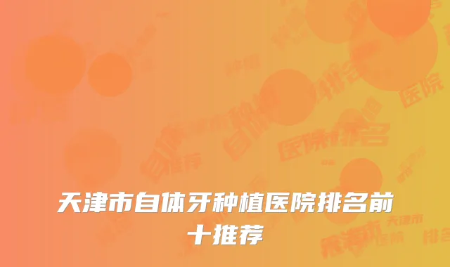 天津市自体牙种植医院排名前十推荐