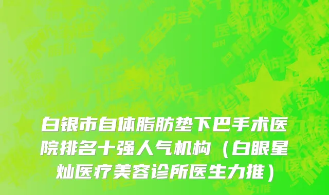白银市自体脂肪垫下巴手术医院排名十强人气机构（白眼星灿医疗美容诊所医生力推）