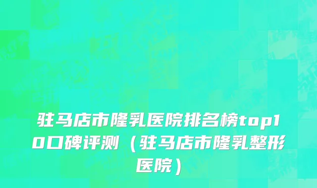 驻马店市隆乳医院排名榜top10口碑评测（驻马店市隆乳整形医院）