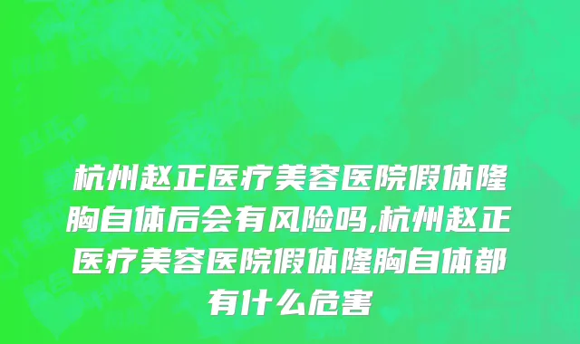 杭州赵正医疗美容医院假体隆胸自体后会有风险吗,杭州赵正医疗美容医院假体隆胸自体都有什么危害