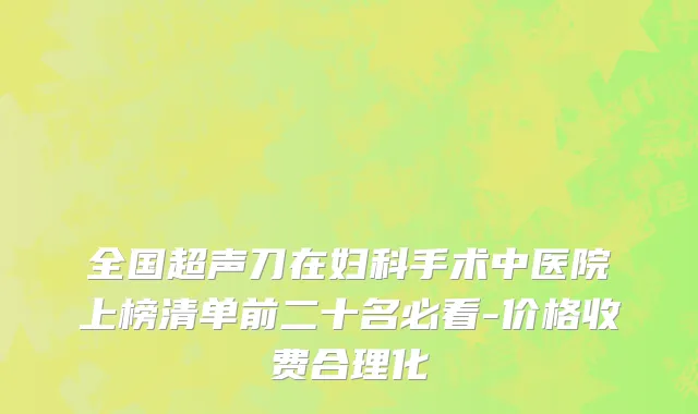 全国超声刀在妇科手术中医院上榜清单前二十名必看-价格收费合理化