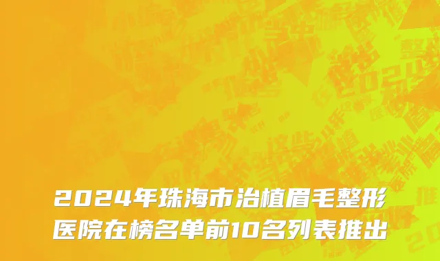 2024年珠海市治植眉毛整形医院在榜名单前10名列表推出