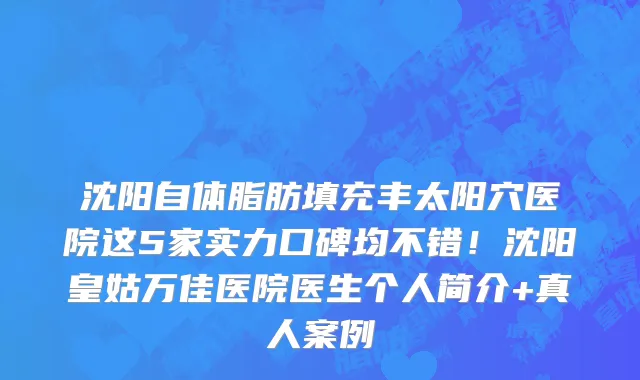 沈阳自体脂肪填充丰太阳穴医院这5家实力口碑均不错!沈阳皇姑万佳医院医生个人简介+真人案例