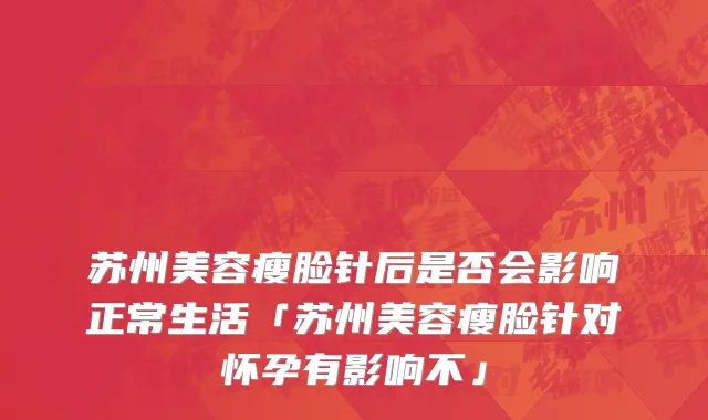 苏州美容瘦脸针后是否会影响正常生活「苏州美容瘦脸针对怀孕有影响不」