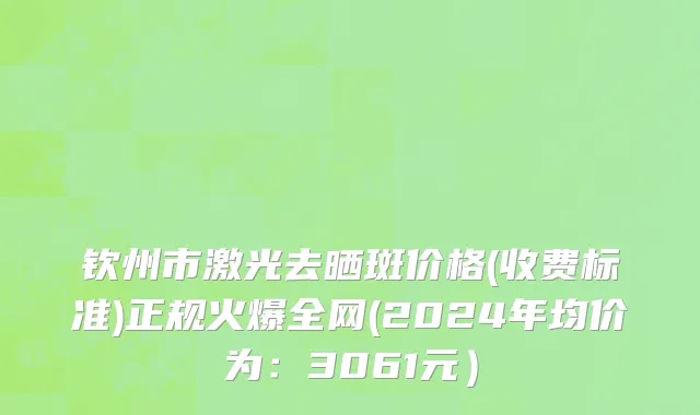 钦州市激光去晒斑价格(收费标准)正规火爆全网(2024年均价为：3061元）