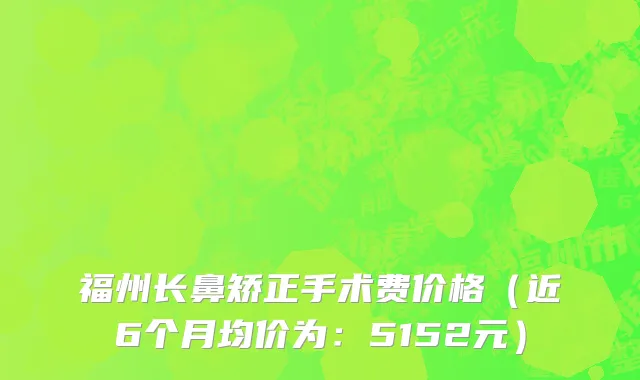 福州长鼻矫正手术费价格（近6个月均价为：5152元）