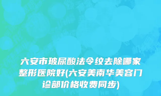 六安市玻尿酸法令纹去除哪家整形医院好(六安美南华美容门诊部价格收费同步)