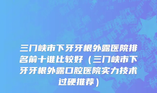 三门峡市下牙牙根外露医院排名前十谁比较好（三门峡市下牙牙根外露口腔医院实力技术过硬推荐）