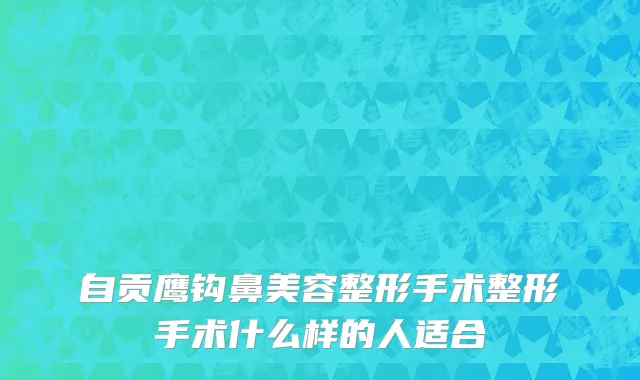 自贡鹰钩鼻美容整形手术整形手术什么样的人适合