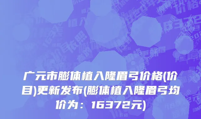 广元市膨体植入隆眉弓价格(价目)更新发布(膨体植入隆眉弓均价为：16372元)