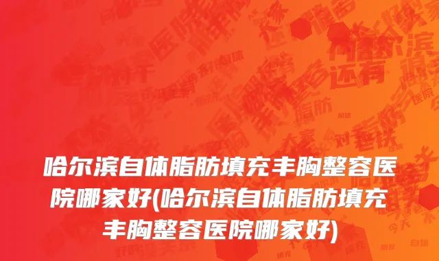 哈尔滨自体脂肪填充丰胸整容医院哪家好(哈尔滨自体脂肪填充丰胸整容医院哪家好)