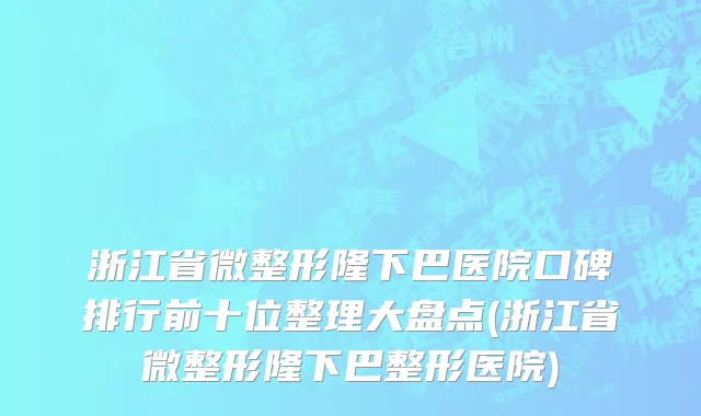 浙江省微整形隆下巴医院口碑排行前十位整理大盘点(浙江省微整形隆下巴整形医院)