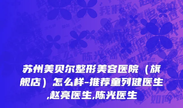 苏州美贝尔整形美容医院（旗舰店）怎么样-推荐童列健医生,赵亮医生,陈光医生