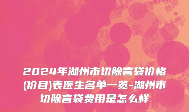 2024年湖州市切除盲袋价格(价目)表医生名单一览-湖州市切除盲袋费用是怎么样