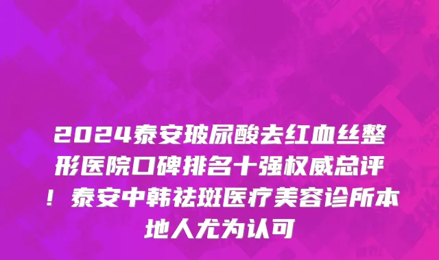 2024泰安玻尿酸去红血丝整形医院口碑排名十强权威总评!泰安中韩祛斑医疗美容诊所本地人尤为认可