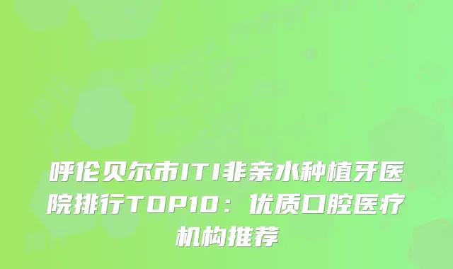 呼伦贝尔市ITI非亲水种植牙医院排行TOP10：优质口腔医疗机构推荐