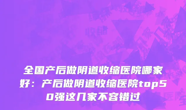 全国产后做阴道收缩医院哪家好：产后做阴道收缩医院top50强这几家不容错过