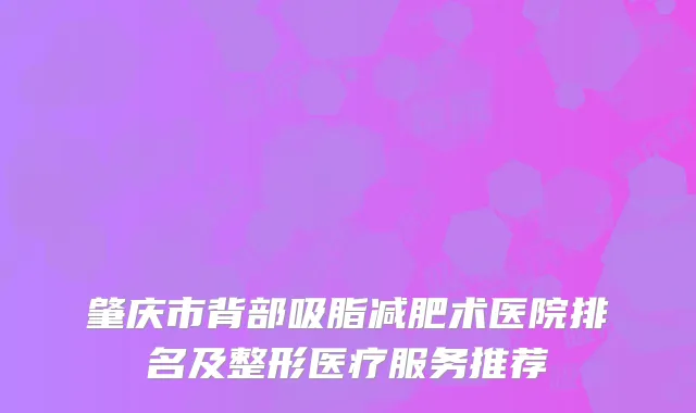 肇庆市背部吸脂减肥术医院排名及整形医疗服务推荐