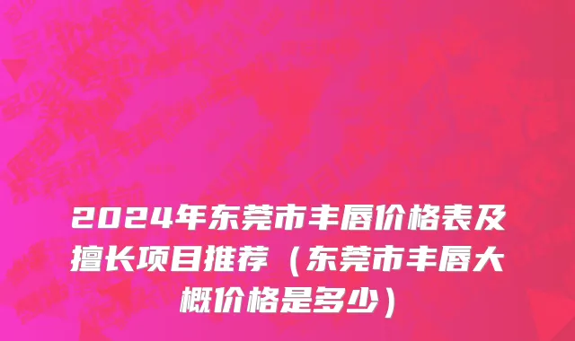2024年东莞市丰唇价格表及擅长项目推荐（东莞市丰唇大概价格是多少）